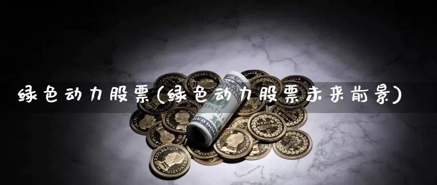 绿色动力股票(绿色动力股票未来前景)_https://www.lfyiying.com_股吧_第1张