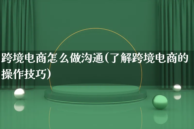 跨境电商怎么做沟通(了解跨境电商的操作技巧)_https://www.lfyiying.com_新股_第1张