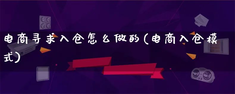 电商寻求入仓怎么做的(电商入仓模式)_https://www.lfyiying.com_港股_第1张