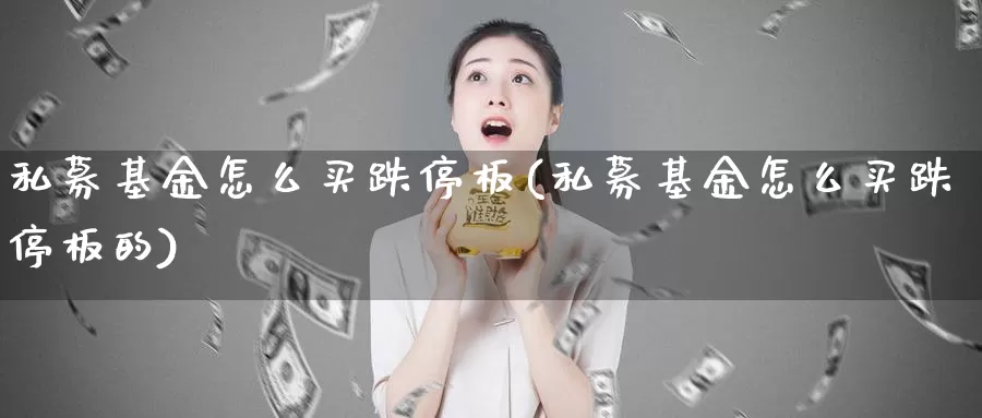 私募基金怎么买跌停板(私募基金怎么买跌停板的)_https://www.lfyiying.com_股票分类_第1张