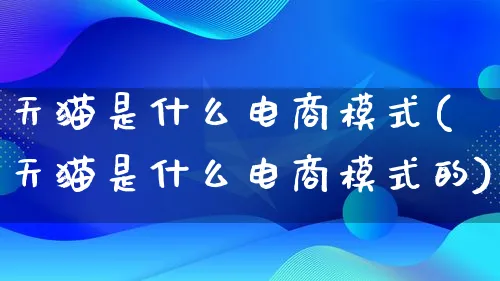 天猫是什么电商模式(天猫是什么电商模式的)_https://www.lfyiying.com_股票百科_第1张