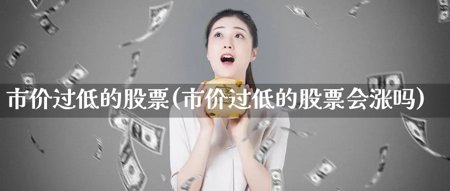 市价过低的股票(市价过低的股票会涨吗)_https://www.lfyiying.com_股票分类_第1张