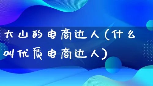 大山的电商达人(什么叫优质电商达人)_https://www.lfyiying.com_股票百科_第1张