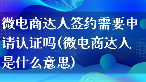 微电商达人签约需要申请认证吗(微电商达人是什么意思)_https://www.lfyiying.com_股票百科_第1张