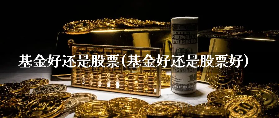 基金好还是股票(基金好还是股票好)_https://www.lfyiying.com_股票百科_第1张