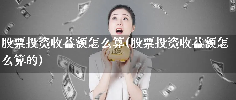 股票投资收益额怎么算(股票投资收益额怎么算的)_https://www.lfyiying.com_股票分类_第1张