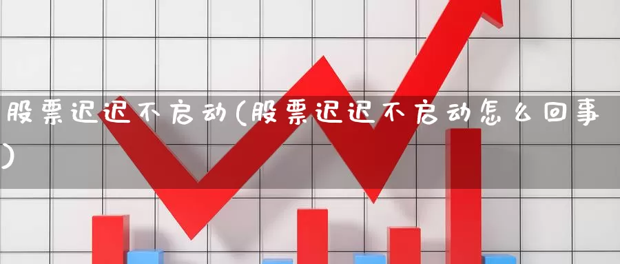 股票迟迟不启动(股票迟迟不启动怎么回事)_https://www.lfyiying.com_证券_第1张