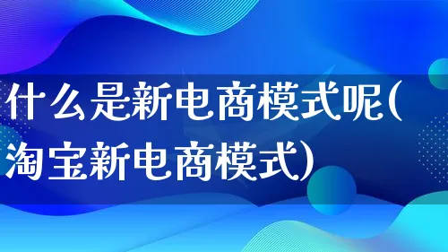 什么是新电商模式呢(淘宝新电商模式)_https://www.lfyiying.com_股票百科_第1张