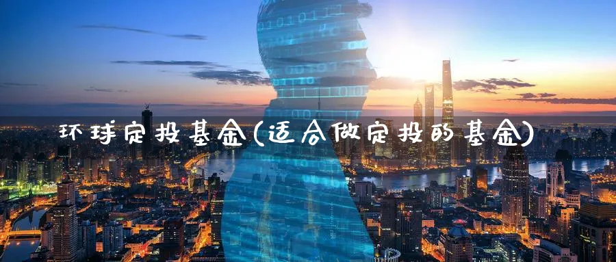 环球定投基金(适合做定投的基金)_https://www.lfyiying.com_股票百科_第1张