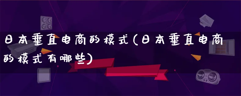 日本垂直电商的模式(日本垂直电商的模式有哪些)_https://www.lfyiying.com_股票百科_第1张