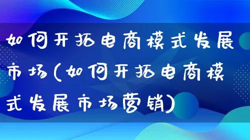 如何开拓电商模式发展市场(如何开拓电商模式发展市场营销)_https://www.lfyiying.com_个股_第1张