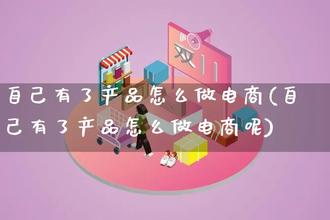 自己有了产品怎么做电商(自己有了产品怎么做电商呢)_https://www.lfyiying.com_证券_第1张