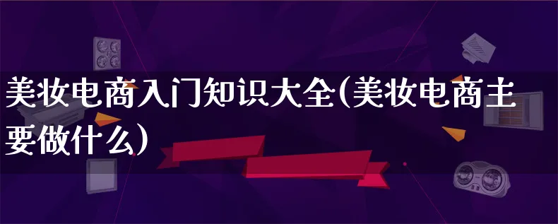 美妆电商入门知识大全(美妆电商主要做什么)_https://www.lfyiying.com_证券_第1张