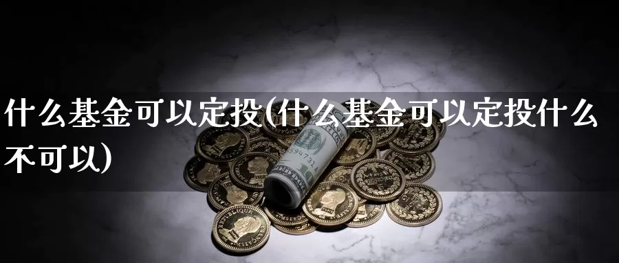 什么基金可以定投(什么基金可以定投什么不可以)_https://www.lfyiying.com_股吧_第1张