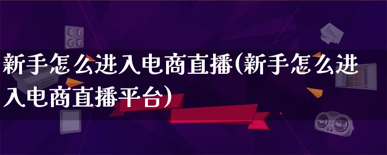 新手怎么进入电商直播(新手怎么进入电商直播平台)_https://www.lfyiying.com_证券_第1张