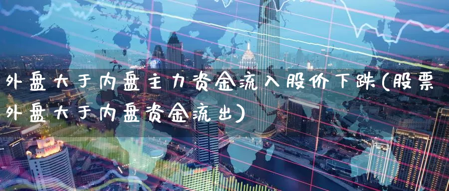 外盘大于内盘主力资金流入股价下跌(股票外盘大于内盘资金流出)_https://www.lfyiying.com_股票分类_第1张