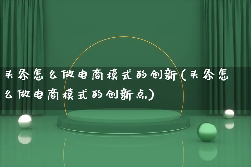 头条怎么做电商模式的创新(头条怎么做电商模式的创新点)_https://www.lfyiying.com_证券_第1张