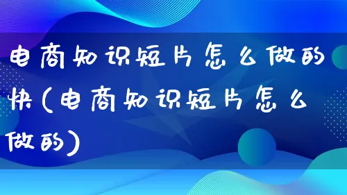 电商知识短片怎么做的快(电商知识短片怎么做的)_https://www.lfyiying.com_证券_第1张