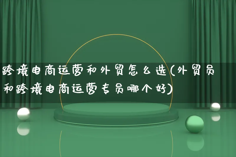 跨境电商运营和外贸怎么选(外贸员和跨境电商运营专员哪个好)_https://www.lfyiying.com_新股_第1张