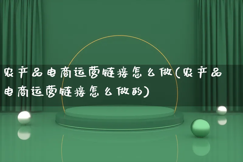 农产品电商运营链接怎么做(农产品电商运营链接怎么做的)_https://www.lfyiying.com_美股_第1张