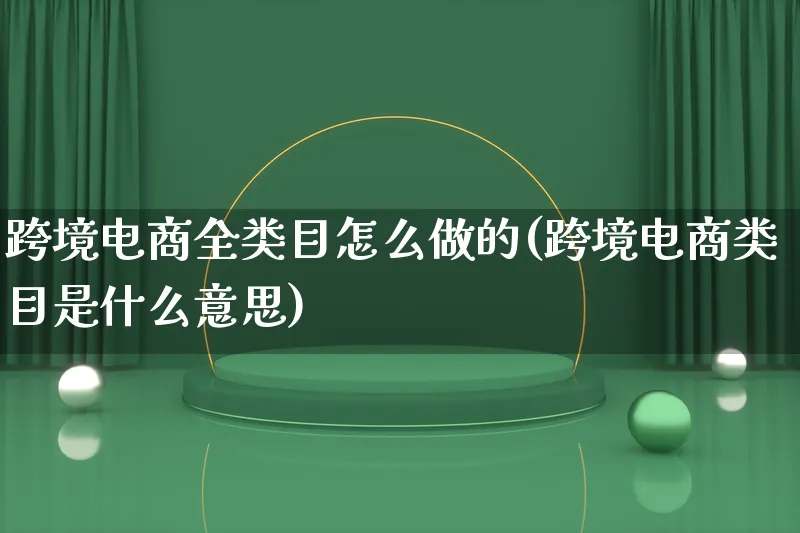 跨境电商全类目怎么做的(跨境电商类目是什么意思)_https://www.lfyiying.com_个股_第1张