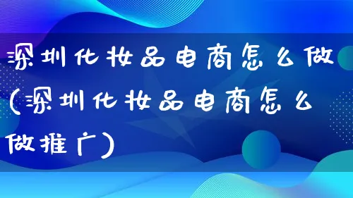 深圳化妆品电商怎么做(深圳化妆品电商怎么做推广)_https://www.lfyiying.com_港股_第1张