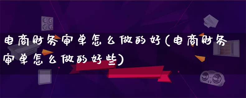 电商财务审单怎么做的好(电商财务审单怎么做的好些)_https://www.lfyiying.com_证券_第1张