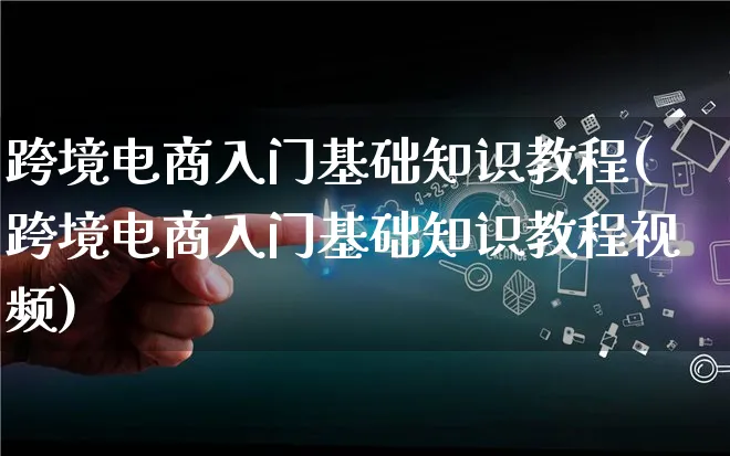 跨境电商入门基础知识教程(跨境电商入门基础知识教程视频)_https://www.lfyiying.com_港股_第1张