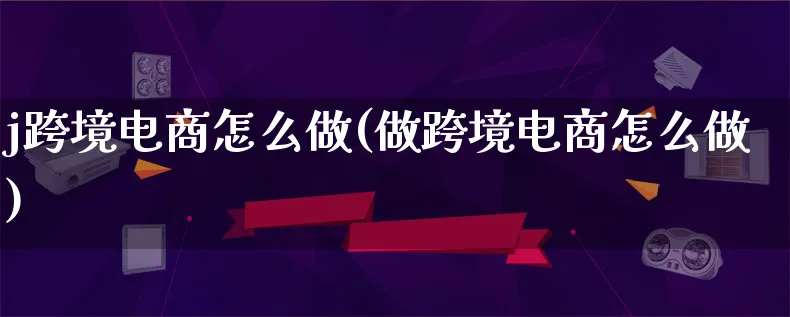 j跨境电商怎么做(做跨境电商怎么做)_https://www.lfyiying.com_港股_第1张