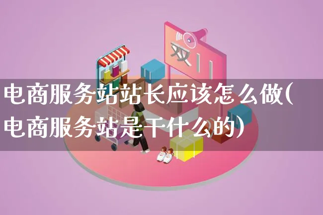 电商服务站站长应该怎么做(电商服务站是干什么的)_https://www.lfyiying.com_证券_第1张