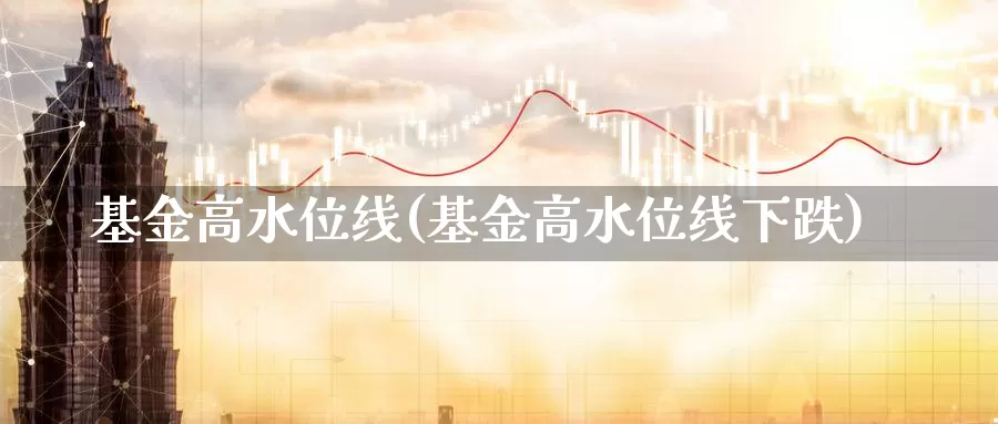 基金高水位线(基金高水位线下跌)_https://www.lfyiying.com_股吧_第1张