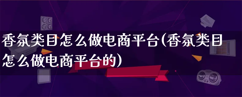 香氛类目怎么做电商平台(香氛类目怎么做电商平台的)_https://www.lfyiying.com_证券_第1张