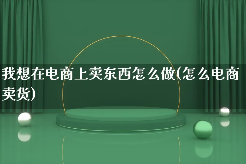 我想在电商上卖东西怎么做(怎么电商卖货)_https://www.lfyiying.com_港股_第1张