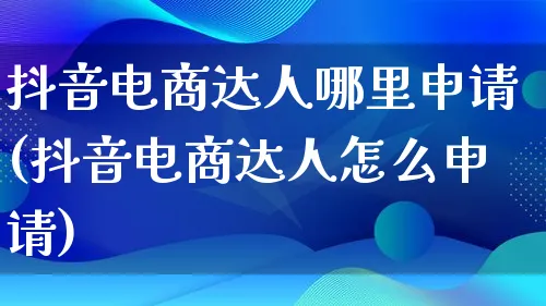 抖音电商达人哪里申请(抖音电商达人怎么申请)_https://www.lfyiying.com_股票百科_第1张