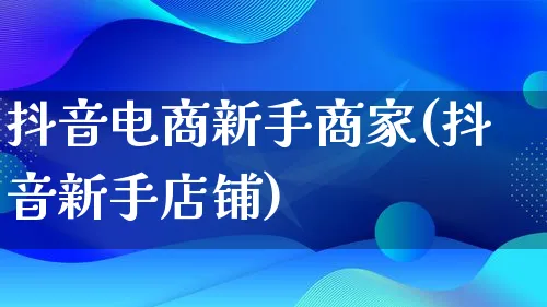 抖音电商新手商家(抖音新手店铺)_https://www.lfyiying.com_证券_第1张