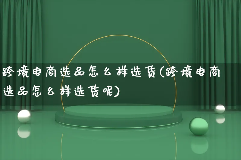 跨境电商选品怎么样选货(跨境电商选品怎么样选货呢)_https://www.lfyiying.com_股票百科_第1张