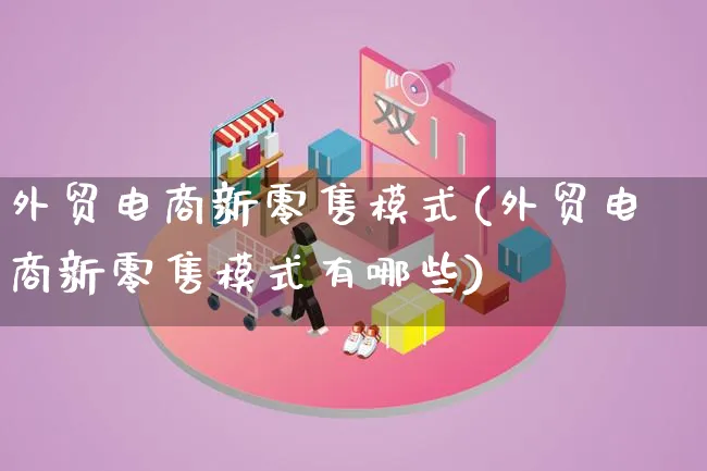 外贸电商新零售模式(外贸电商新零售模式有哪些)_https://www.lfyiying.com_股票百科_第1张