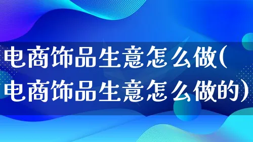 电商饰品生意怎么做(电商饰品生意怎么做的)_https://www.lfyiying.com_证券_第1张