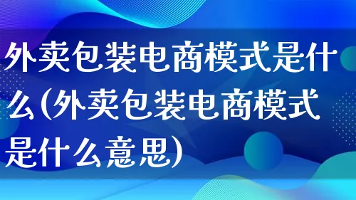 外卖包装电商模式是什么(外卖包装电商模式是什么意思)_https://www.lfyiying.com_股票百科_第1张