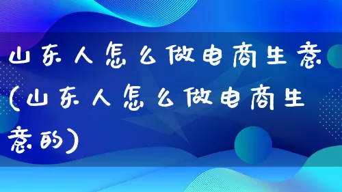 山东人怎么做电商生意(山东人怎么做电商生意的)_https://www.lfyiying.com_港股_第1张