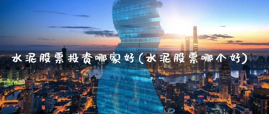 水泥股票投资哪家好(水泥股票哪个好)_https://www.lfyiying.com_个股_第1张