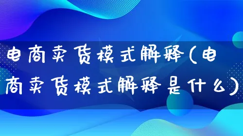 电商卖货模式解释(电商卖货模式解释是什么)_https://www.lfyiying.com_股票百科_第1张