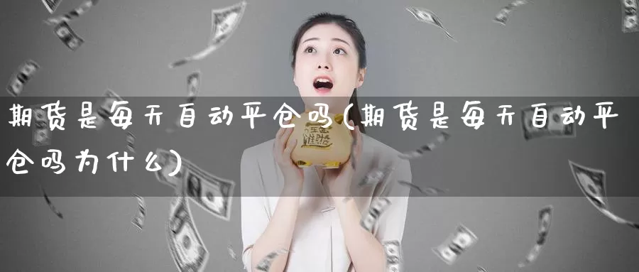 期货是每天自动平仓吗(期货是每天自动平仓吗为什么)_https://www.lfyiying.com_股吧_第1张