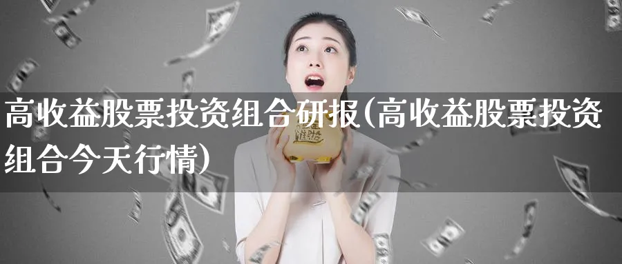 高收益股票投资组合研报(高收益股票投资组合今天行情)_https://www.lfyiying.com_美股_第1张