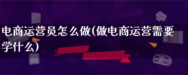 电商运营员怎么做(做电商运营需要学什么)_https://www.lfyiying.com_个股_第1张