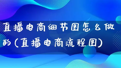 直播电商细节图怎么做的(直播电商流程图)_https://www.lfyiying.com_证券_第1张