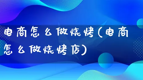 电商怎么做烧烤(电商怎么做烧烤店)_https://www.lfyiying.com_港股_第1张