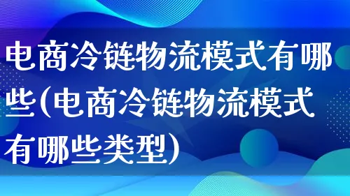 电商冷链物流模式有哪些(电商冷链物流模式有哪些类型)_https://www.lfyiying.com_股吧_第1张