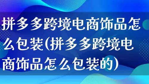 拼多多跨境电商饰品怎么包装(拼多多跨境电商饰品怎么包装的)_https://www.lfyiying.com_股票百科_第1张