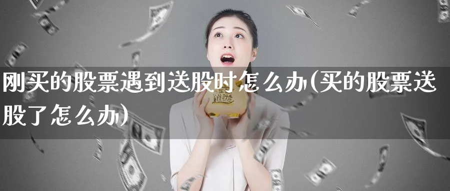 刚买的股票遇到送股时怎么办(买的股票送股了怎么办)_https://www.lfyiying.com_个股_第1张